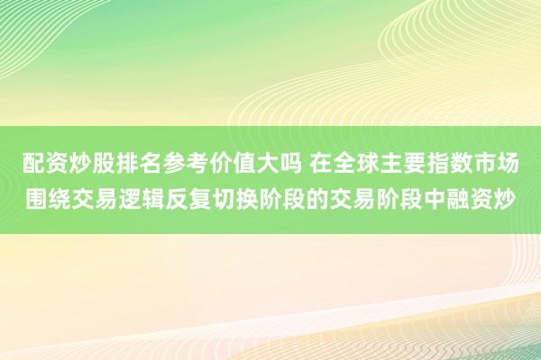 配资炒股排名参考价值大吗 在全球主要指数市场围绕交易逻辑反复切换阶段的交易阶段中融资炒