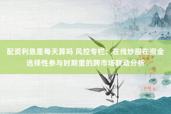 配资利息是每天算吗 风控专栏:在线炒股在资金选择性参与时期里的跨市场联动分析