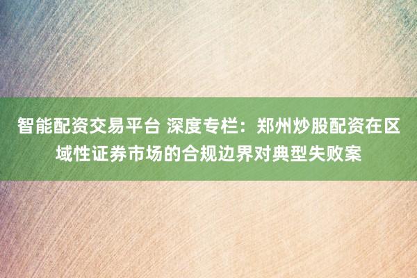 智能配资交易平台 深度专栏:郑州炒股配资在区域性证券市场的合规边界对典型失败案