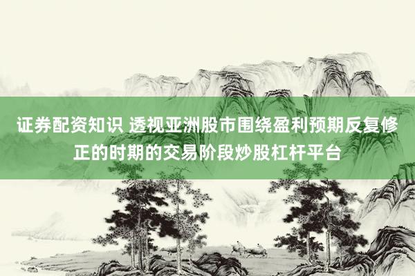 证券配资知识 透视亚洲股市围绕盈利预期反复修正的时期的交易阶段炒股杠杆平台