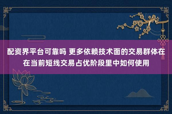 配资界平台可靠吗 更多依赖技术面的交易群体在在当前短线交易占优阶段里中如何使用