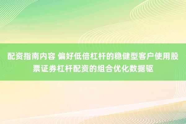 配资指南内容 偏好低倍杠杆的稳健型客户使用股票证券杠杆配资的组合优化数据驱
