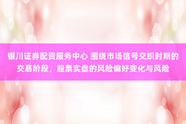 银川证券配资服务中心 围绕市场信号交织时期的交易阶段,股票实盘的风险偏好变化与风险
