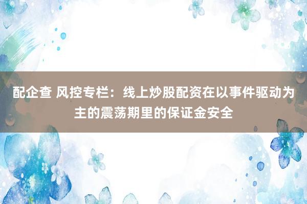 配企查 风控专栏：线上炒股配资在以事件驱动为主的震荡期里的保证金安全