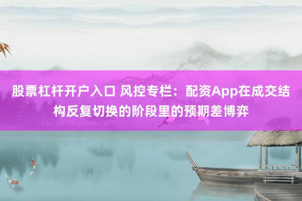 股票杠杆开户入口 风控专栏:配资App在成交结构反复切换的阶段里的预期差博弈