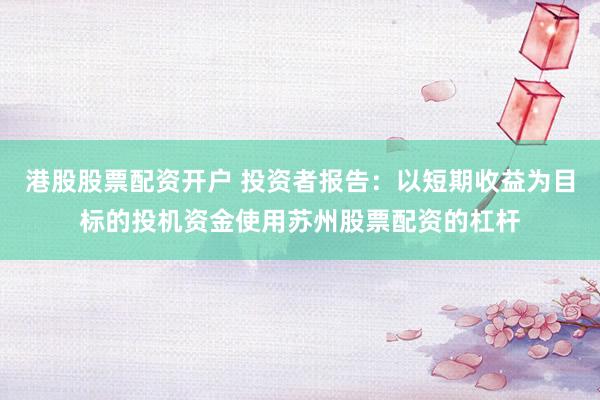港股股票配资开户 投资者报告:以短期收益为目标的投机资金使用苏州股票配资的杠杆