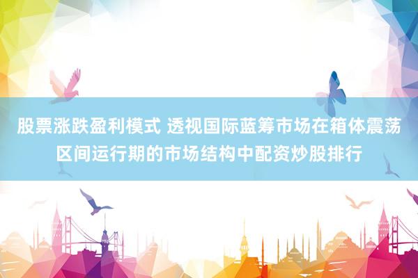 股票涨跌盈利模式 透视国际蓝筹市场在箱体震荡区间运行期的市场结构中配资炒股排行