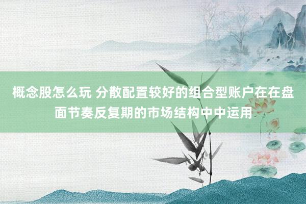 概念股怎么玩 分散配置较好的组合型账户在在盘面节奏反复期的市场结构中中运用