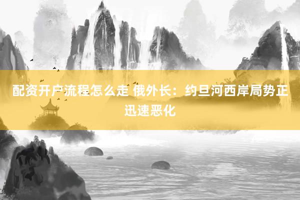 配资开户流程怎么走 俄外长：约旦河西岸局势正迅速恶化