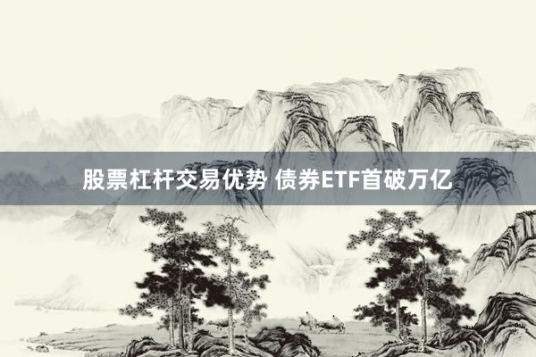 股票杠杆交易优势 债券ETF首破万亿