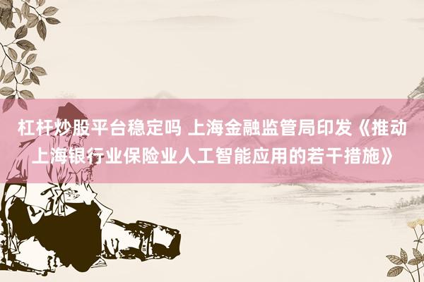 杠杆炒股平台稳定吗 上海金融监管局印发《推动上海银行业保险业人工智能应用的若干措施》