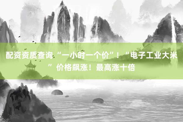配资资质查询 “一小时一个价”!“电子工业大米” 价格飙涨!最高涨十倍