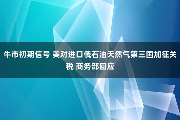 牛市初期信号 美对进口俄石油天然气第三国加征关税 商务部回应