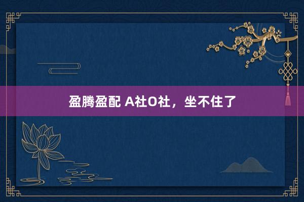 盈腾盈配 A社O社,坐不住了