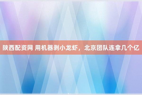 陕西配资网 用机器剥小龙虾,北京团队连拿几个亿