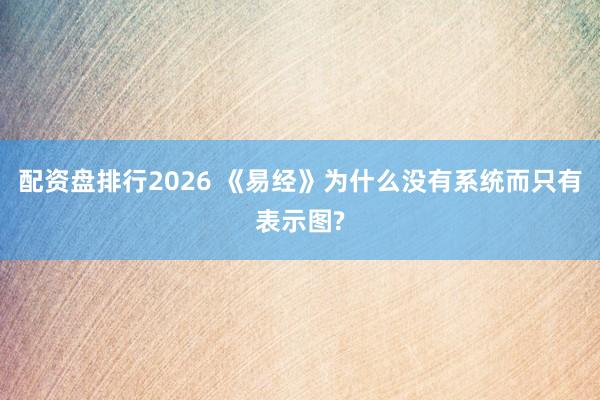 配资盘排行2026 《易经》为什么没有系统而只有表示图?