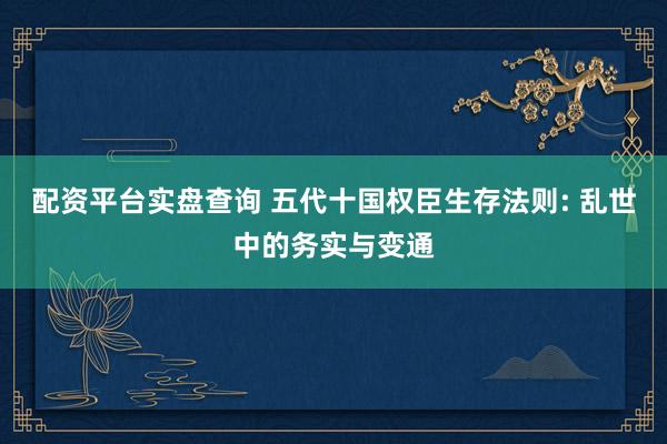 配资平台实盘查询 五代十国权臣生存法则: 乱世中的务实与变通