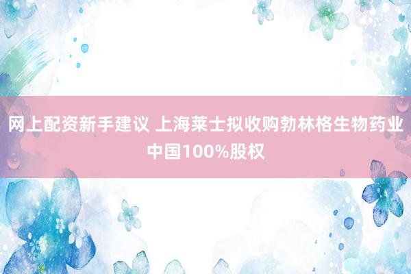 网上配资新手建议 上海莱士拟收购勃林格生物药业中国100%股权