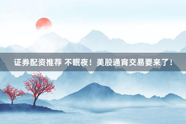 证券配资推荐 不眠夜!美股通宵交易要来了!