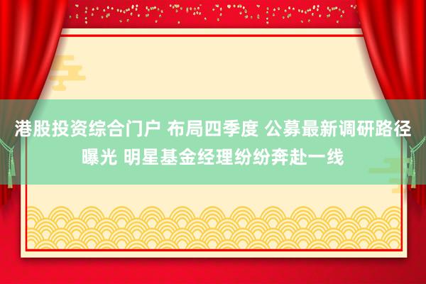 港股投资综合门户 布局四季度 公募最新调研路径曝光 明星基金经理纷纷奔赴一线