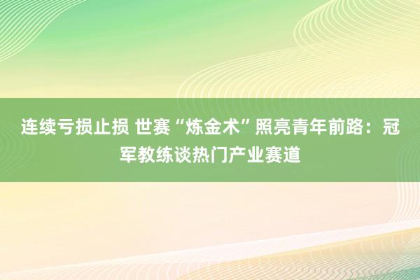 连续亏损止损 世赛“炼金术”照亮青年前路:冠军教练谈热门产业赛道