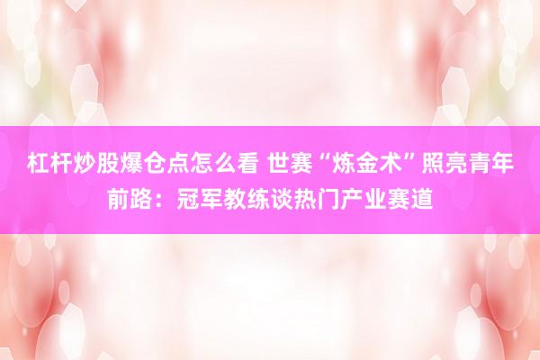 杠杆炒股爆仓点怎么看 世赛“炼金术”照亮青年前路:冠军教练谈热门产业赛道