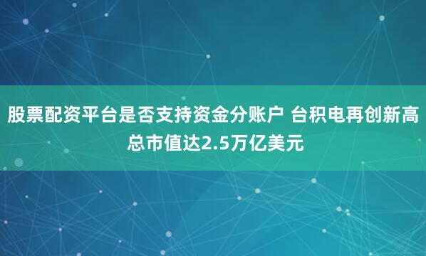 股票配资平台是否支持资金分账户 台积电再创新高 总市值达2.5万亿美元