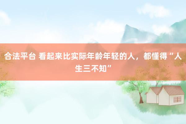合法平台 看起来比实际年龄年轻的人,都懂得“人生三不知”