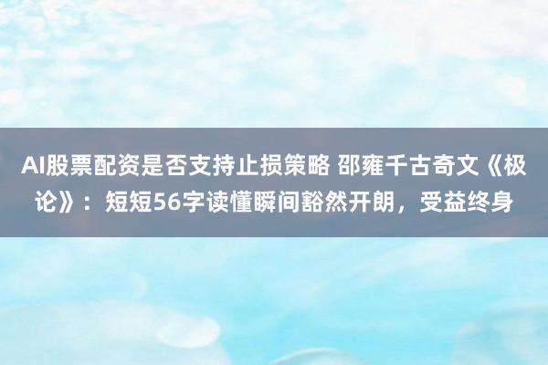 AI股票配资是否支持止损策略 邵雍千古奇文《极论》:短短56字读懂瞬间豁然开朗,受益终身