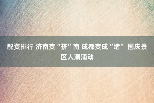 配资排行 济南变“挤”南 成都变成“堵” 国庆景区人潮涌动
