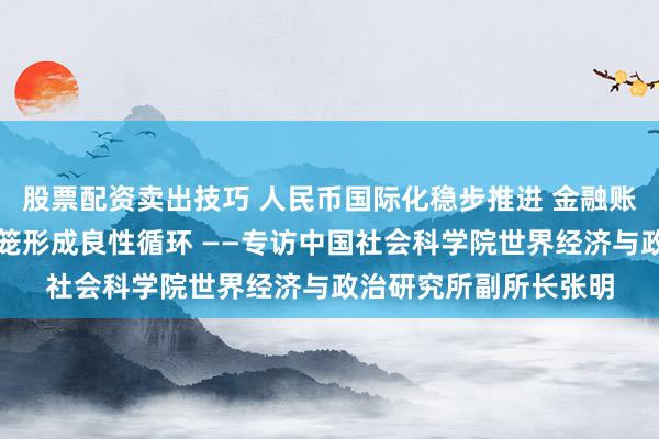 股票配资卖出技巧 人民币国际化稳步推进 金融账户输出与经常账户回笼形成良性循环 ——专访中国社会科学院世界经济与政治研究所副所长张明