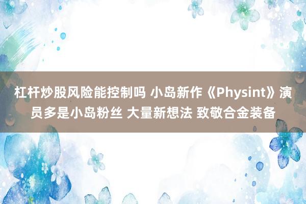 杠杆炒股风险能控制吗 小岛新作《Physint》演员多是小岛粉丝 大量新想法 致敬合金装备