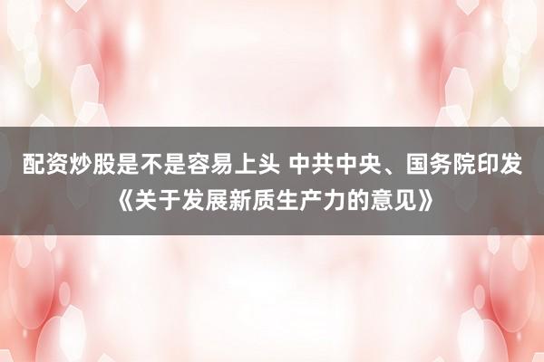 配资炒股是不是容易上头 中共中央、国务院印发《关于发展新质生产力的意见》