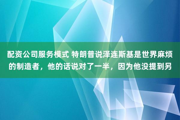 配资公司服务模式 特朗普说泽连斯基是世界麻烦的制造者,他的话说对了一半,因为他没提到另