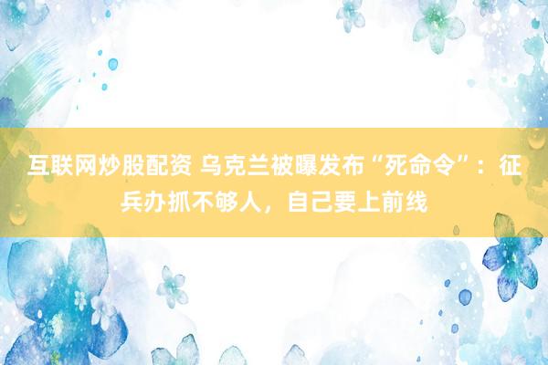 互联网炒股配资 乌克兰被曝发布“死命令”:征兵办抓不够人,自己要上前线