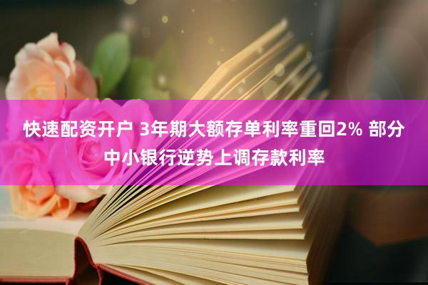 快速配资开户 3年期大额存单利率重回2% 部分中小银行逆势上调存款利率