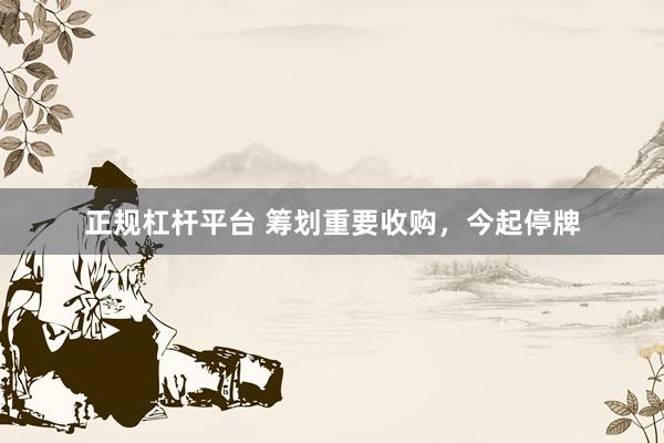 正规杠杆平台 筹划重要收购，今起停牌
