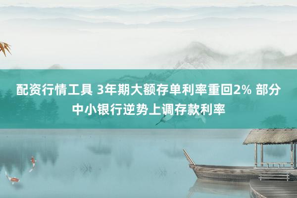 配资行情工具 3年期大额存单利率重回2% 部分中小银行逆势上调存款利率