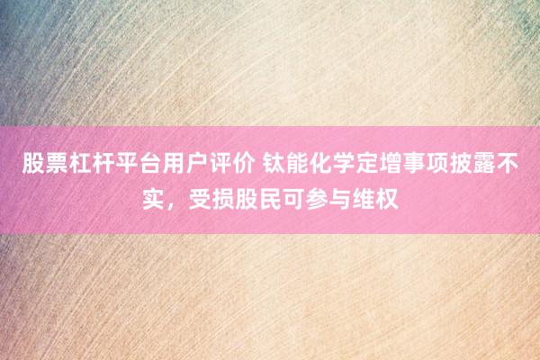 股票杠杆平台用户评价 钛能化学定增事项披露不实,受损股民可参与维权