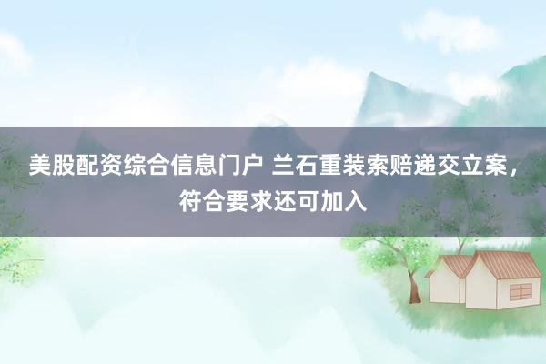 美股配资综合信息门户 兰石重装索赔递交立案,符合要求还可加入
