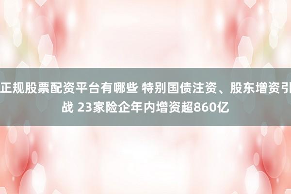 正规股票配资平台有哪些 特别国债注资、股东增资引战 23家险企年内增资超860亿