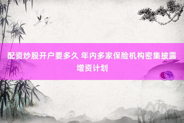 配资炒股开户要多久 年内多家保险机构密集披露增资计划