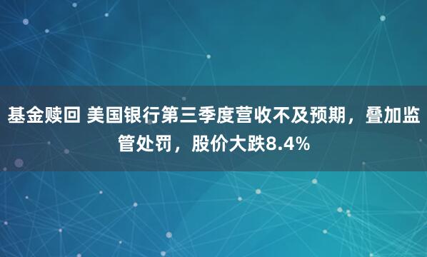 基金赎回 美国银行第三季度营收不及预期,叠加监管处罚,股价大跌8.4%