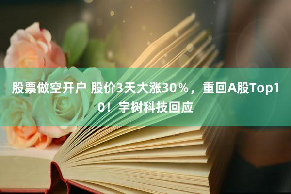 股票做空开户 股价3天大涨30%,重回A股Top10!宇树科技回应