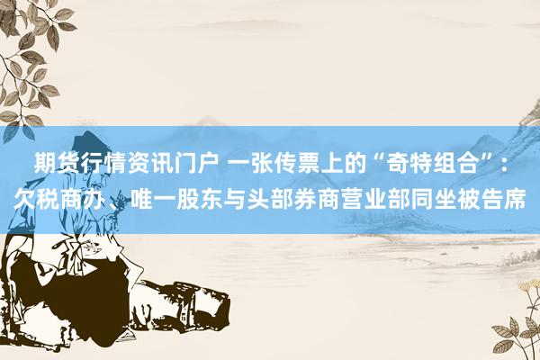 期货行情资讯门户 一张传票上的“奇特组合”:欠税商办、唯一股东与头部券商营业部同坐被告席