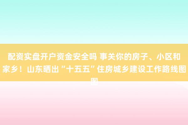 配资实盘开户资金安全吗 事关你的房子、小区和家乡!山东晒出“十五五”住房城乡建设工作路线图