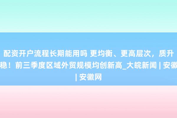 配资开户流程长期能用吗 更均衡、更高层次,质升量稳!前三季度区域外贸规模均创新高_大皖新闻 | 安徽网