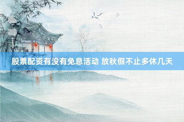 股票配资有没有免息活动 放秋假不止多休几天