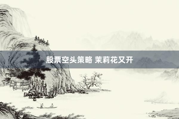 股票空头策略 茉莉花又开