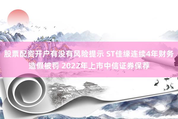 股票配资开户有没有风险提示 ST佳缘连续4年财务造假被罚 2022年上市中信证券保荐